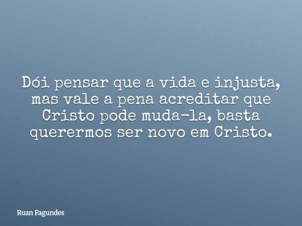 Dói pensar que a vida e injusta, mas vale a pena acreditar que Cristo pode muda-la, basta querermos ser novo em Cristo.... Frase de Ruan Fagundes.