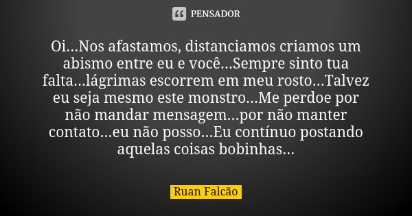 Oi...Nos afastamos, distanciamos criamos um abismo entre eu e você...Sempre sinto tua falta...lágrimas escorrem em meu rosto...Talvez eu seja mesmo este monstro... Frase de Ruan Falcão.