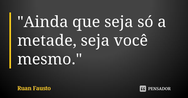 "Ainda que seja só a metade, seja você mesmo."... Frase de Ruan Fausto.