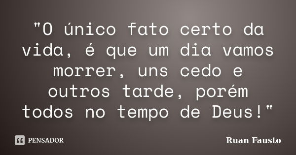 "O único fato certo da vida, é que um dia vamos morrer, uns cedo e outros tarde, porém todos no tempo de Deus!"... Frase de Ruan Fausto.