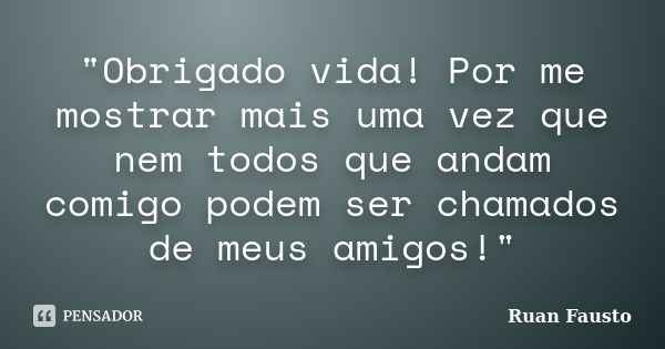 "Obrigado vida! Por me mostrar mais uma vez que nem todos que andam comigo podem ser chamados de meus amigos!"... Frase de Ruan Fausto.