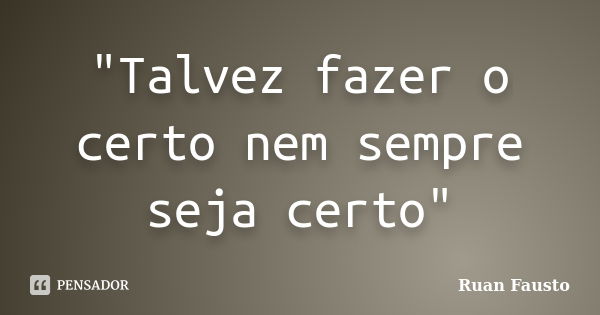 "Talvez fazer o certo nem sempre seja certo"... Frase de Ruan Fausto.