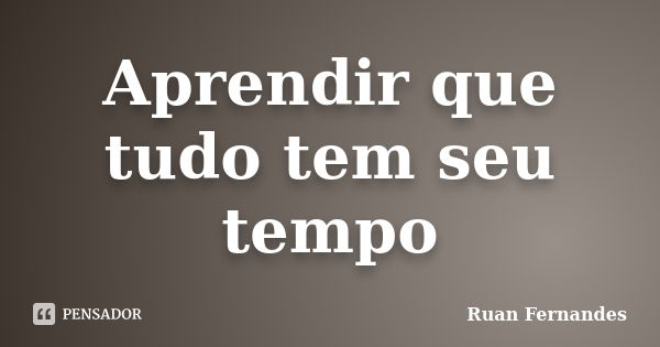 Aprendir que tudo tem seu tempo... Frase de Ruan Fernandes.