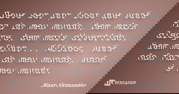Deve ser por isso que você faz do meu mundo, bem mais alegre, bem mais divertido, bem melhor... Aliáss, você não faz do meu mundo, você é meu mundo.... Frase de Ruan Fernandes.