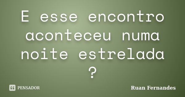 E esse encontro aconteceu numa noite estrelada ?... Frase de Ruan Fernandes.