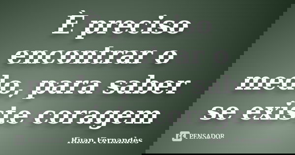 È preciso encontrar o medo, para saber se existe coragem... Frase de Ruan Fernandes.