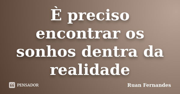 È preciso encontrar os sonhos dentra da realidade... Frase de Ruan Fernandes.