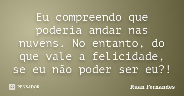 Eu compreendo que poderia andar nas nuvens. No entanto, do que vale a felicidade, se eu não poder ser eu?!... Frase de Ruan Fernandes.