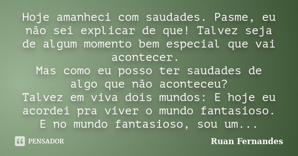 Hoje amanheci com saudades. Pasme, eu não sei explicar de que! Talvez seja de algum momento bem especial que vai acontecer. Mas como eu posso ter saudades de al... Frase de Ruan Fernandes.