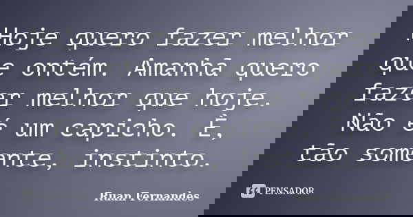 Hoje quero fazer melhor que ontém. Amanhã quero fazer melhor que hoje. Não é um capicho. È, tão somente, instinto.... Frase de Ruan Fernandes.