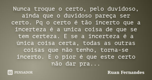 Nunca troque o certo, pelo duvidoso, ainda que o duvidoso pareça ser certo. Pq o certo é tão incerto que a incerteza é a unica coisa de que se tem certeza. E se... Frase de Ruan Fernandes.