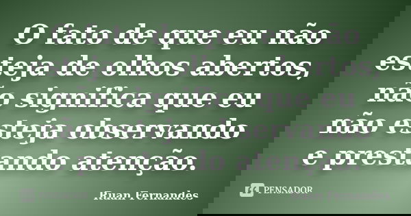 O fato de que eu não esteja de olhos abertos, não significa que eu não esteja observando e prestando atenção.... Frase de Ruan Fernandes.