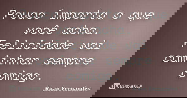 Pouco importa o que você acha. Felicidade vai caminhar sempre comigo.... Frase de Ruan Fernandes.