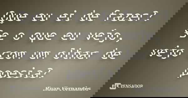 Que eu ei de fazer? Se o que eu vejo, vejo com um olhar de poesia?... Frase de Ruan Fernandes.