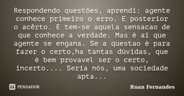 Respondendo questões, aprendi: agente conhece primeiro o erro. E posterior o acêrto. E tem-se aquela sensacao de que conhece a verdade. Mas è ai que agente se e... Frase de Ruan Fernandes.