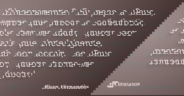 Sinceramente? Eu peço a Deus, sempre que posso a sabedoria, e ele tem me dado, quero ser mais que inteligente, pretendo ser assim, se Deus conceder, quero torna... Frase de Ruan Fernandes.