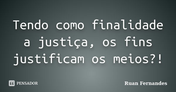 Tendo como finalidade a justiça, os fins justificam os meios?!... Frase de Ruan Fernandes.