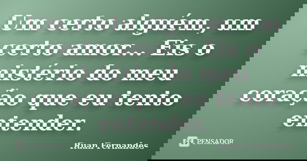 Um certo alguém, um certo amor... Eis o mistério do meu coração que eu tento entender.... Frase de Ruan Fernandes.