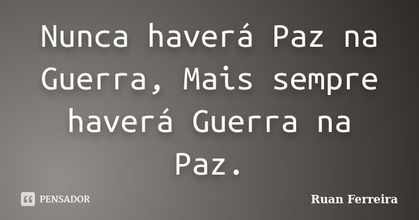 Nunca haverá Paz na Guerra, Mais sempre haverá Guerra na Paz.... Frase de Ruan Ferreira.