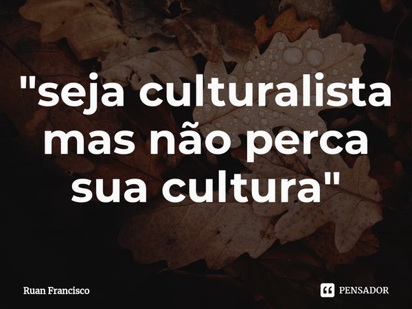 ⁠"seja culturalista mas não perca sua cultura"... Frase de Ruan Francisco.