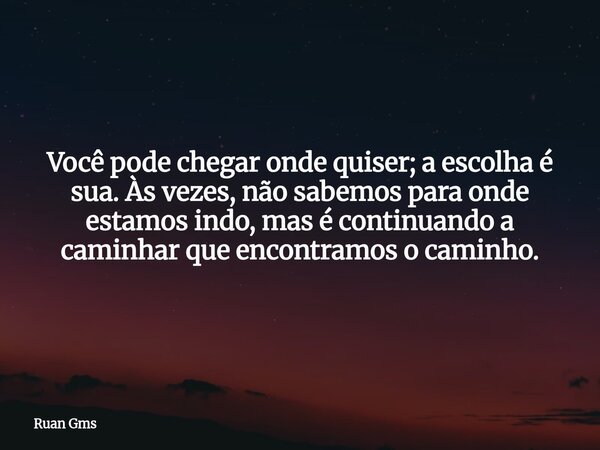 Você pode chegar onde quiser; a escolha é sua. Às vezes, não sabemos para onde estamos indo, mas é continuando a caminhar que encontramos o caminho.... Frase de Ruan Gms.