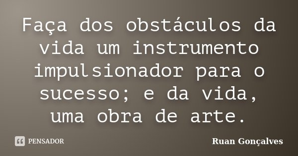 Faça dos obstáculos da vida um instrumento impulsionador para o sucesso; e da vida, uma obra de arte.... Frase de Ruan Gonçalves.
