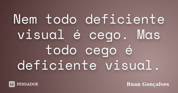 Nem todo deficiente visual é cego. Mas todo cego é deficiente visual.... Frase de Ruan Gonçalves.