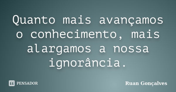 Quanto mais avançamos o conhecimento, mais alargamos a nossa ignorância.... Frase de Ruan Gonçalves.