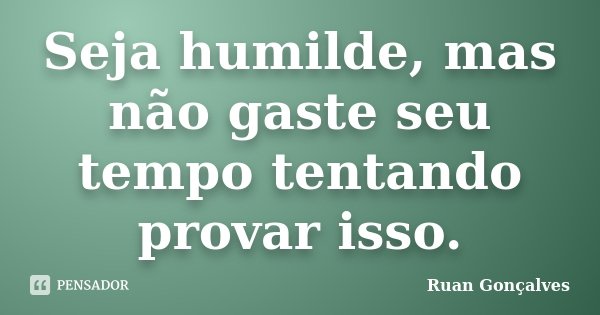 Seja humilde, mas não gaste seu tempo tentando provar isso.... Frase de Ruan Gonçalves.