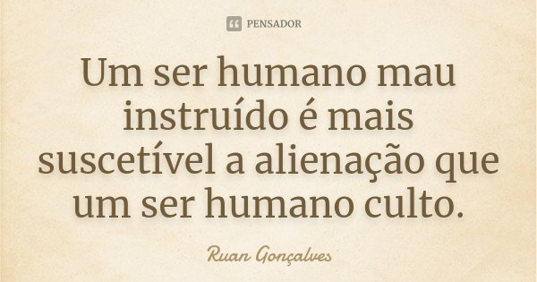 Um ser humano mau instruído é mais suscetível a alienação que um ser humano culto.... Frase de Ruan Gonçalves.