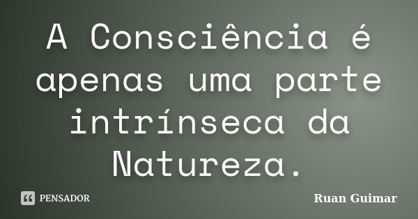 A Consciência é apenas uma parte intrínseca da Natureza.... Frase de Ruan Guimar.