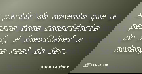 A partir do momento que a pessoa toma consciência de si, é inevitável a mudança real do Ser.... Frase de Ruan Guimar.