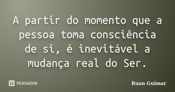 A partir do momento que a pessoa toma consciência de si, é inevitável a mudança real do Ser.... Frase de Ruan Guimar.