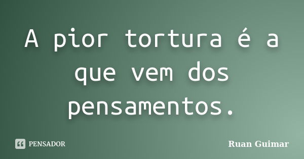 A pior tortura é a que vem dos pensamentos.... Frase de Ruan Guimar.