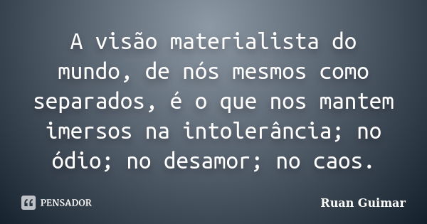 A visão materialista do mundo, de nós mesmos como separados, é o que nos mantem imersos na intolerância; no ódio; no desamor; no caos.... Frase de Ruan Guimar.