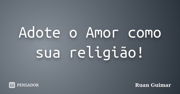 Adote o Amor como sua religião!... Frase de Ruan Guimar.