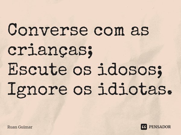 ⁠Converse com as crianças;
Escute os idosos;
Ignore os idiotas.... Frase de Ruan Guimar.