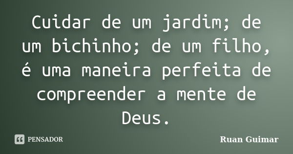 Cuidar de um jardim; de um bichinho; de um filho, é uma maneira perfeita de compreender a mente de Deus.... Frase de Ruan Guimar.