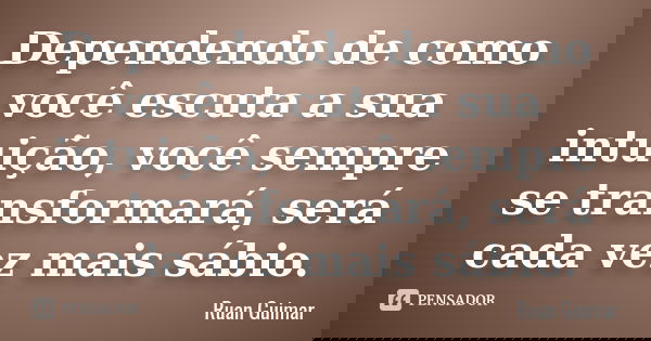 Dependendo de como você escuta a sua intuição, você sempre se transformará, será cada vez mais sábio.... Frase de Ruan Guimar.