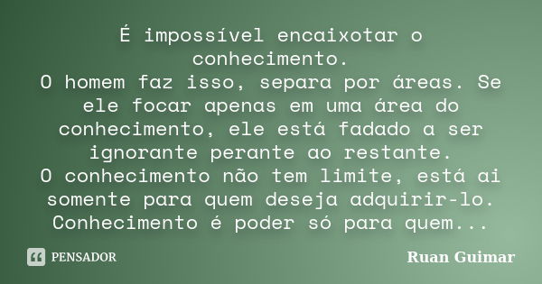 É impossível encaixotar o conhecimento. O homem faz isso, separa por áreas. Se ele focar apenas em uma área do conhecimento, ele está fadado a ser ignorante per... Frase de Ruan Guimar.