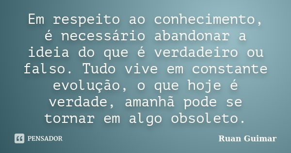 Em respeito ao conhecimento, é necessário abandonar a ideia do que é verdadeiro ou falso. Tudo vive em constante evolução, o que hoje é verdade, amanhã pode se ... Frase de Ruan Guimar.