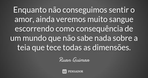 Enquanto não conseguimos sentir o amor, ainda veremos muito sangue escorrendo como consequência de um mundo que não sabe nada sobre a teia que tece todas as dim... Frase de Ruan Guimar.