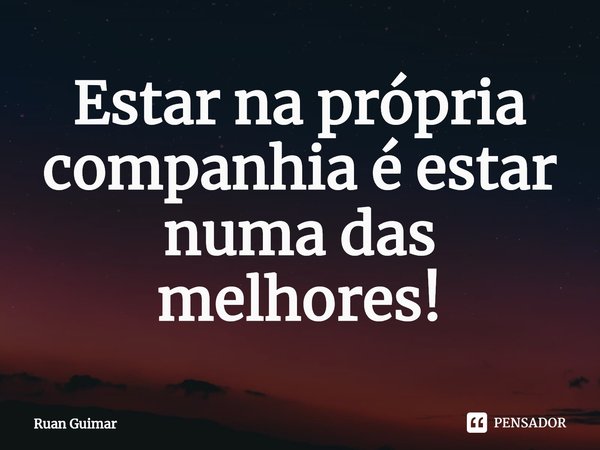 ⁠Estar na própria companhia é estar numa das melhores!... Frase de Ruan Guimar.