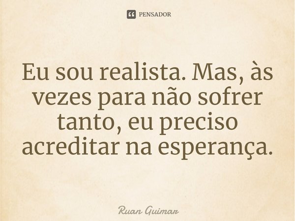 ⁠Eu sou realista. Mas, às vezes para não sofrer tanto, eu preciso acreditar na esperança.... Frase de Ruan Guimar.