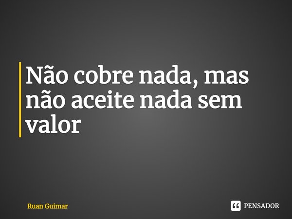 ⁠Não cobre nada, mas não aceite nada sem valor... Frase de Ruan Guimar.