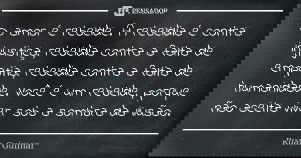 O amor é rebelde. A rebeldia é contra injustiça, rebeldia contra a falta de empatia, rebeldia contra a falta de humanidade. Você é um rebelde, porque não aceita... Frase de Ruan Guimar.