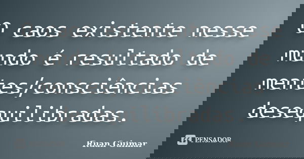 O caos existente nesse mundo é resultado de mentes/consciências desequilibradas.... Frase de Ruan Guimar.