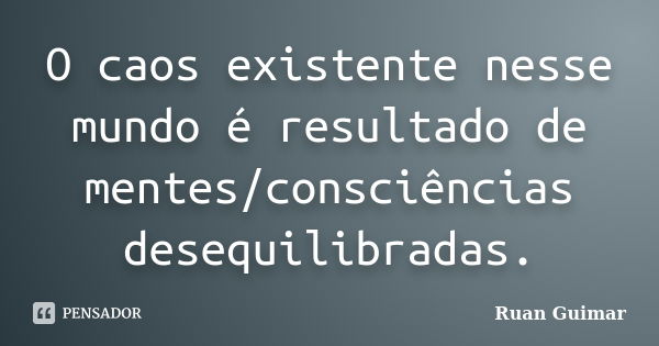 O caos existente nesse mundo é resultado de mentes/consciências desequilibradas.... Frase de Ruan Guimar.