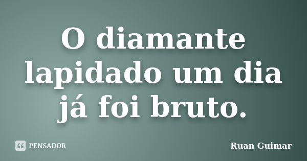 O diamante lapidado um dia já foi bruto.... Frase de Ruan Guimar.