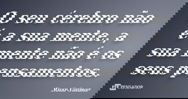 O seu cérebro não é a sua mente, a sua mente não é os seus pensamentos.... Frase de Ruan Guimar.